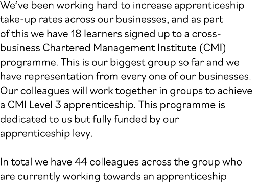 We ve been working hard to increase apprenticeship take-up rates across our businesses, and as part of this we have 1   