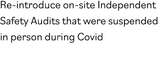 Re-introduce on-site Independent Safety Audits that were suspended in person during Covid