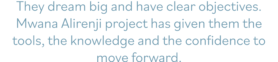 They dream big and have clear objectives  Mwana Alirenji project has given them the tools, the knowledge and the conf   