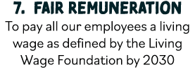 7  Fair Remuneration To pay all our employees a living wage as defined by the Living Wage Foundation by 2030 