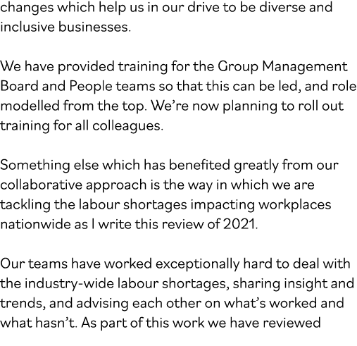 changes which help us in our drive to be diverse and inclusive businesses  We have provided training for the Group Ma   
