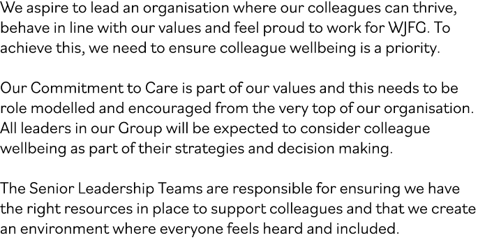 We aspire to lead an organisation where our colleagues can thrive, behave in line with our values and feel proud to w...