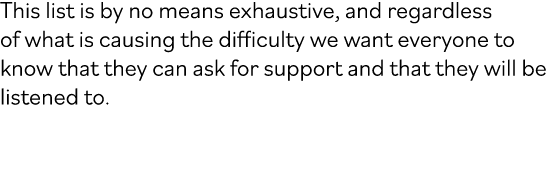 This list is by no means exhaustive, and regardless of what is causing the difficulty we want everyone to know that t...