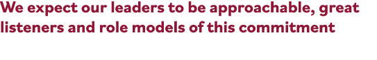 We expect our leaders to be approachable, great listeners and role models of this commitment