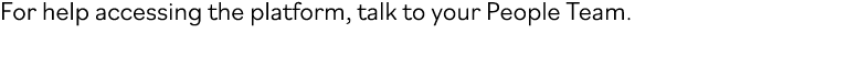 For help accessing the platform, talk to your People Team.