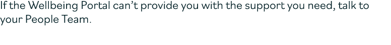 If the Wellbeing Portal can’t provide you with the support you need, talk to your People Team or call this number for...