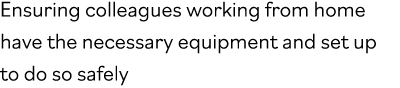 Ensuring colleagues working from home have the necessary equipment and set up to do so safely