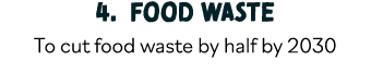 4  Food waste To cut food waste by half by 2030 